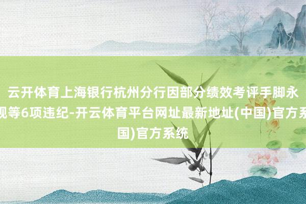 云开体育上海银行杭州分行因部分绩效考评手脚永诀规等6项违纪-开云体育平台网址最新地址(中国)官方系统