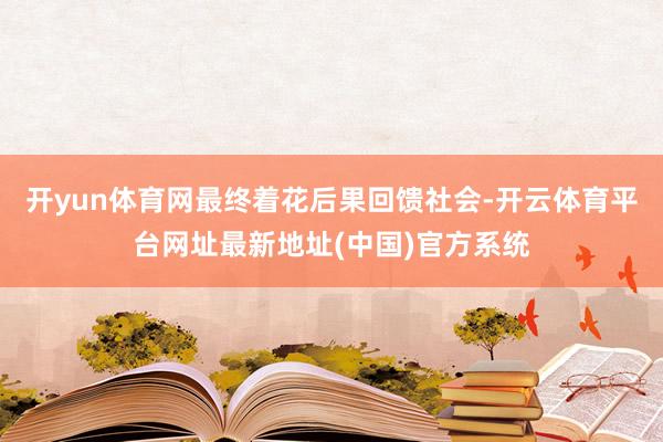 开yun体育网最终着花后果回馈社会-开云体育平台网址最新地址(中国)官方系统