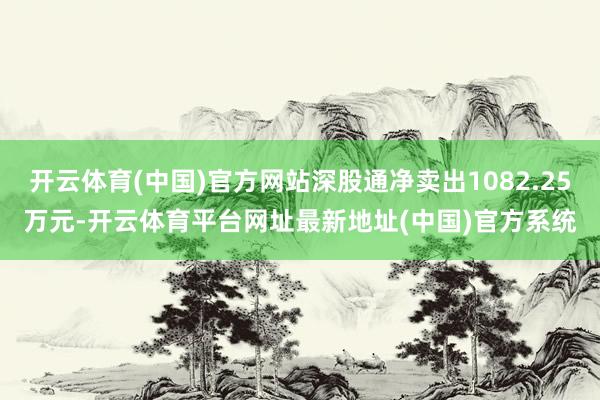开云体育(中国)官方网站深股通净卖出1082.25万元-开云体育平台网址最新地址(中国)官方系统