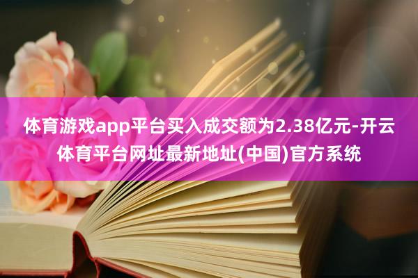 体育游戏app平台买入成交额为2.38亿元-开云体育平台网址最新地址(中国)官方系统
