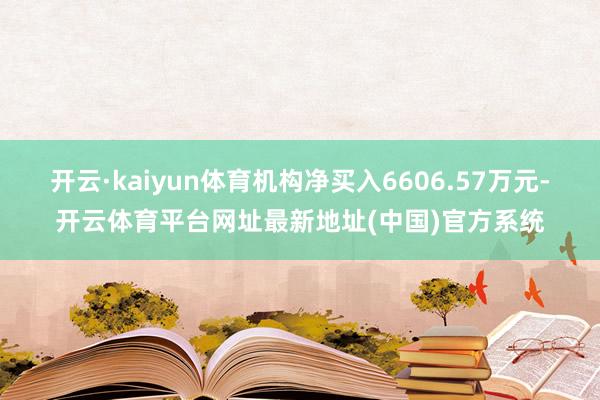 开云·kaiyun体育机构净买入6606.57万元-开云体育平台网址最新地址(中国)官方系统