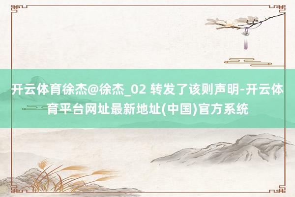 开云体育徐杰@徐杰_02 转发了该则声明-开云体育平台网址最新地址(中国)官方系统