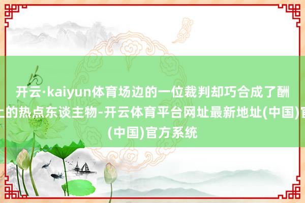 开云·kaiyun体育场边的一位裁判却巧合成了酬酢平台上的热点东谈主物-开云体育平台网址最新地址(中国)官方系统