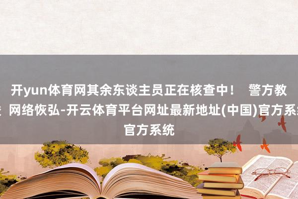 开yun体育网其余东谈主员正在核查中！  警方教唆  网络恢弘-开云体育平台网址最新地址(中国)官方系统