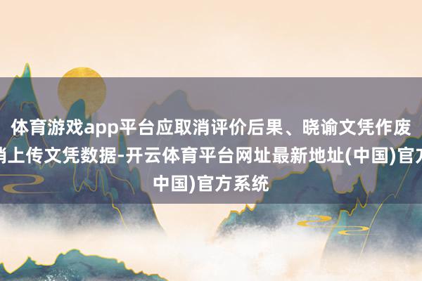 体育游戏app平台应取消评价后果、晓谕文凭作废、取销上传文凭数据-开云体育平台网址最新地址(中国)官方系统