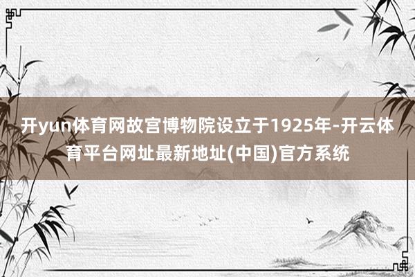 开yun体育网故宫博物院设立于1925年-开云体育平台网址最新地址(中国)官方系统