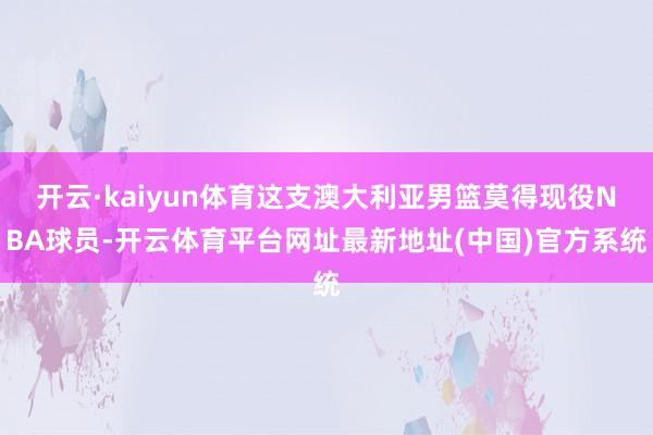 开云·kaiyun体育这支澳大利亚男篮莫得现役NBA球员-开云体育平台网址最新地址(中国)官方系统