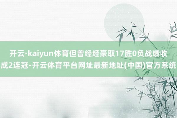 开云·kaiyun体育但曾经经豪取17胜0负战绩收成2连冠-开云体育平台网址最新地址(中国)官方系统