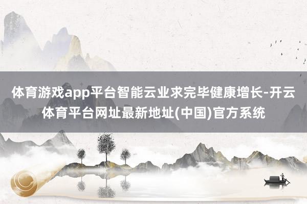 体育游戏app平台智能云业求完毕健康增长-开云体育平台网址最新地址(中国)官方系统