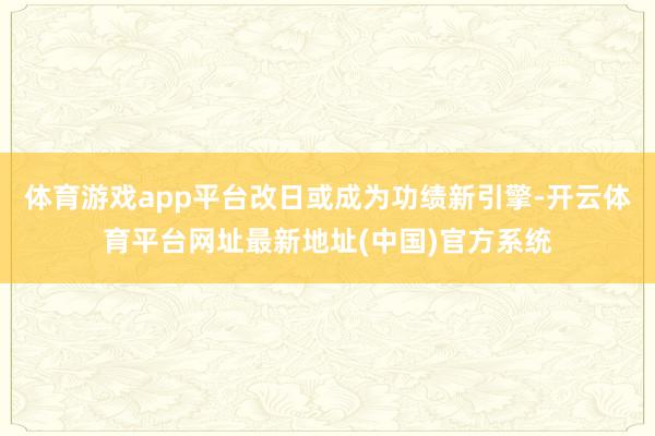 体育游戏app平台改日或成为功绩新引擎-开云体育平台网址最新地址(中国)官方系统