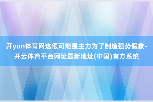 开yun体育网这很可能是主力为了制造强势假象-开云体育平台网址最新地址(中国)官方系统