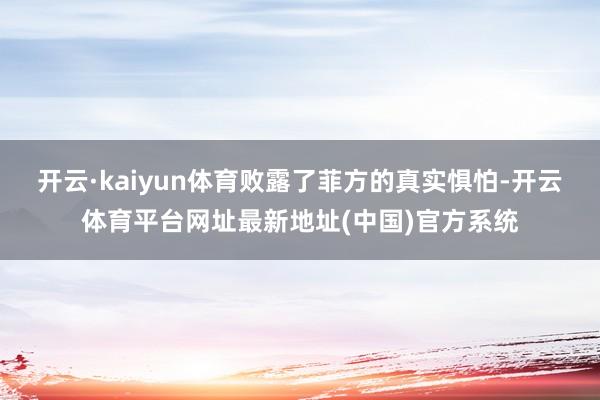 开云·kaiyun体育败露了菲方的真实惧怕-开云体育平台网址最新地址(中国)官方系统
