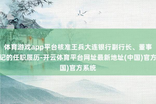 体育游戏app平台核准王兵大连银行副行长、董事会书记的任职履历-开云体育平台网址最新地址(中国)官方系统