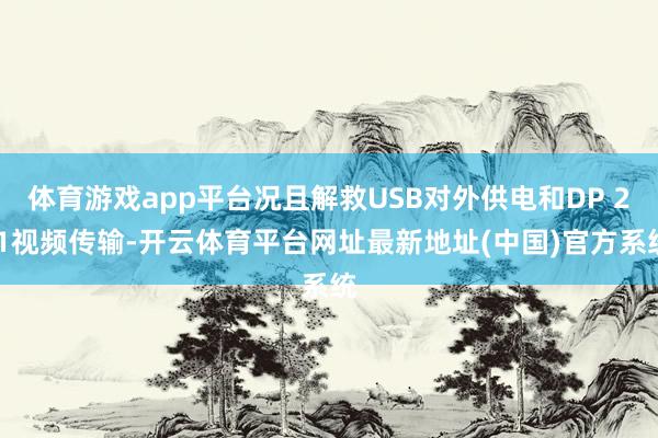 体育游戏app平台况且解救USB对外供电和DP 2.1视频传输-开云体育平台网址最新地址(中国)官方系统