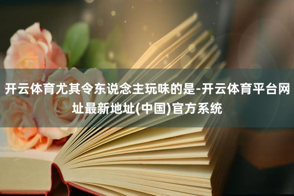 开云体育尤其令东说念主玩味的是-开云体育平台网址最新地址(中国)官方系统