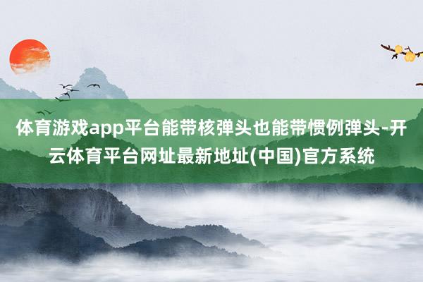 体育游戏app平台能带核弹头也能带惯例弹头-开云体育平台网址最新地址(中国)官方系统