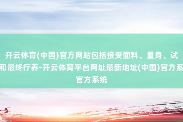 开云体育(中国)官方网站包括接受面料、量身、试穿和最终疗养-开云体育平台网址最新地址(中国)官方系统