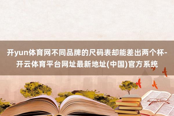 开yun体育网不同品牌的尺码表却能差出两个杯-开云体育平台网址最新地址(中国)官方系统