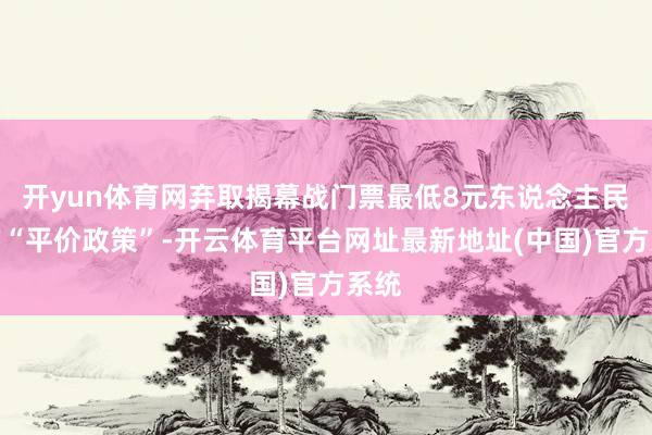 开yun体育网弃取揭幕战门票最低8元东说念主民币的“平价政策”-开云体育平台网址最新地址(中国)官方系统