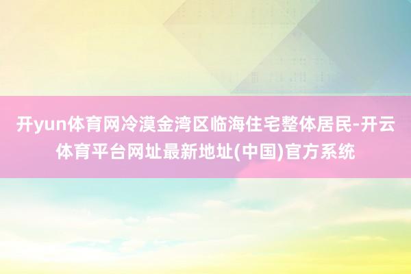 开yun体育网冷漠金湾区临海住宅整体居民-开云体育平台网址最新地址(中国)官方系统
