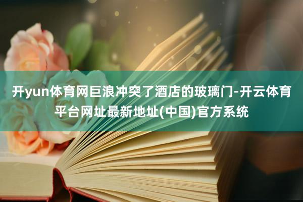 开yun体育网巨浪冲突了酒店的玻璃门-开云体育平台网址最新地址(中国)官方系统