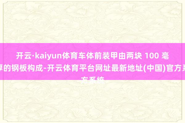 开云·kaiyun体育车体前装甲由两块 100 毫米厚的钢板构成-开云体育平台网址最新地址(中国)官方系统