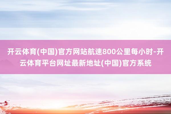 开云体育(中国)官方网站航速800公里每小时-开云体育平台网址最新地址(中国)官方系统