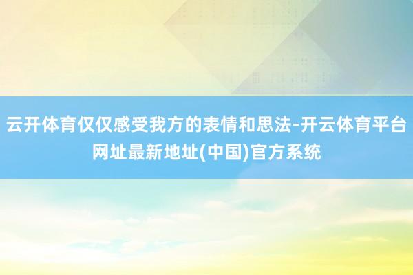 云开体育仅仅感受我方的表情和思法-开云体育平台网址最新地址(中国)官方系统