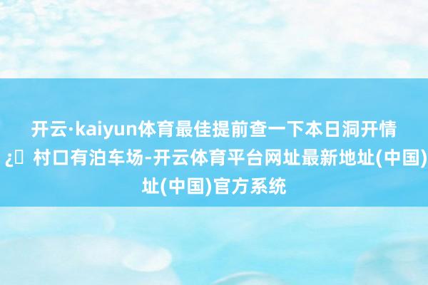 开云·kaiyun体育最佳提前查一下本日洞开情况  🅿️村口有泊车场-开云体育平台网址最新地址(中国)官方系统