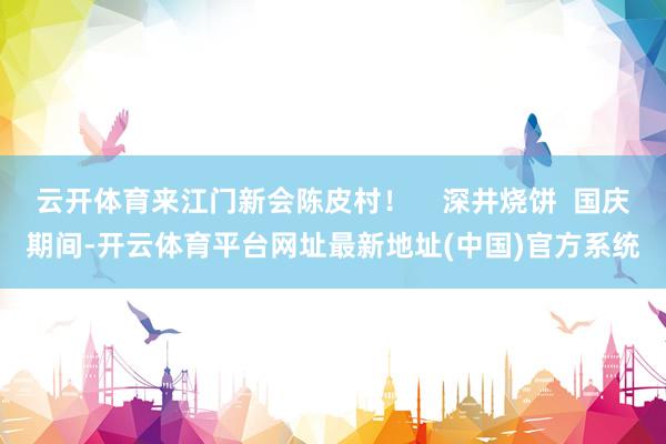 云开体育来江门新会陈皮村！    深井烧饼  国庆期间-开云体育平台网址最新地址(中国)官方系统