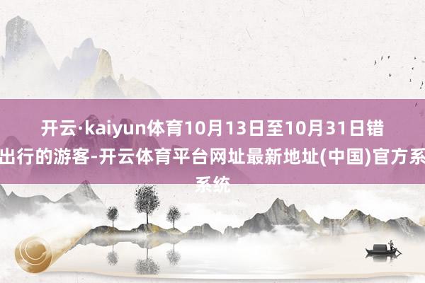 开云·kaiyun体育10月13日至10月31日错峰出行的游客-开云体育平台网址最新地址(中国)官方系统