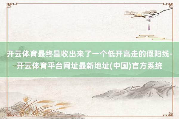 开云体育最终是收出来了一个低开高走的假阳线-开云体育平台网址最新地址(中国)官方系统
