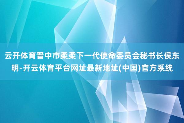 云开体育晋中市柔柔下一代使命委员会秘书长侯东明-开云体育平台网址最新地址(中国)官方系统