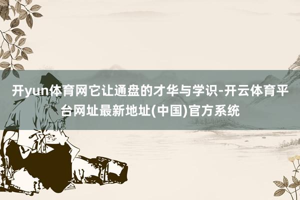 开yun体育网它让通盘的才华与学识-开云体育平台网址最新地址(中国)官方系统