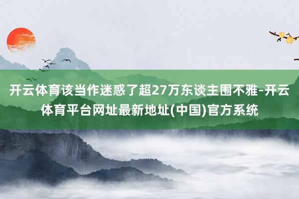 开云体育该当作迷惑了超27万东谈主围不雅-开云体育平台网址最新地址(中国)官方系统