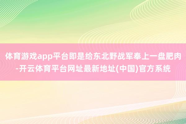 体育游戏app平台即是给东北野战军奉上一盘肥肉-开云体育平台网址最新地址(中国)官方系统