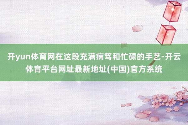 开yun体育网在这段充满病笃和忙碌的手艺-开云体育平台网址最新地址(中国)官方系统