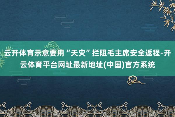 云开体育示意要用“天灾”拦阻毛主席安全返程-开云体育平台网址最新地址(中国)官方系统