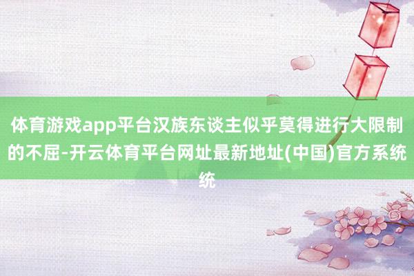 体育游戏app平台汉族东谈主似乎莫得进行大限制的不屈-开云体育平台网址最新地址(中国)官方系统
