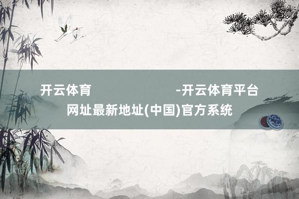 开云体育                        -开云体育平台网址最新地址(中国)官方系统