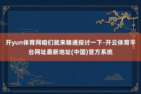 开yun体育网咱们就来精通探讨一下-开云体育平台网址最新地址(中国)官方系统