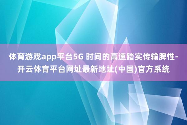 体育游戏app平台5G 时间的高速踏实传输脾性-开云体育平台网址最新地址(中国)官方系统