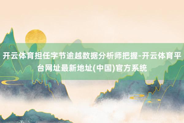 开云体育担任字节逾越数据分析师把握-开云体育平台网址最新地址(中国)官方系统