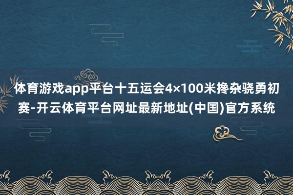 体育游戏app平台十五运会4×100米搀杂骁勇初赛-开云体育平台网址最新地址(中国)官方系统