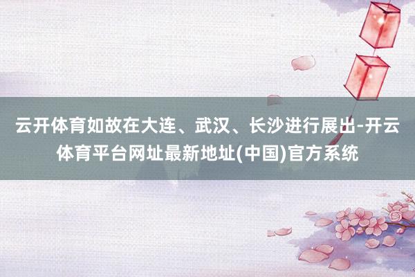 云开体育如故在大连、武汉、长沙进行展出-开云体育平台网址最新地址(中国)官方系统