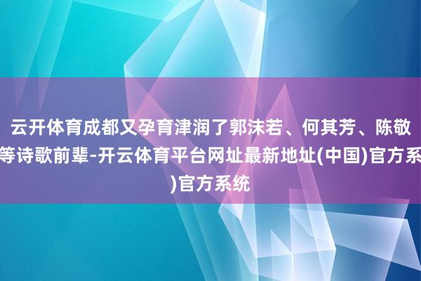云开体育成都又孕育津润了郭沫若、何其芳、陈敬容等诗歌前辈-开云体育平台网址最新地址(中国)官方系统