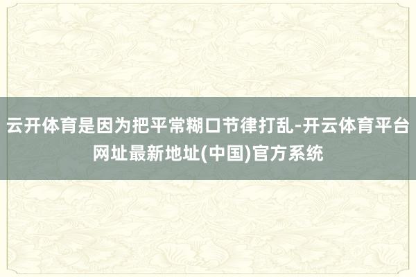 云开体育是因为把平常糊口节律打乱-开云体育平台网址最新地址(中国)官方系统