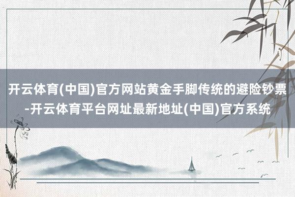 开云体育(中国)官方网站黄金手脚传统的避险钞票-开云体育平台网址最新地址(中国)官方系统