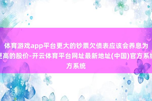 体育游戏app平台更大的钞票欠债表应该会养息为更高的股价-开云体育平台网址最新地址(中国)官方系统