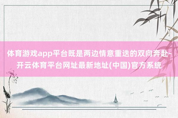 体育游戏app平台既是两边情意重迭的双向奔赴-开云体育平台网址最新地址(中国)官方系统